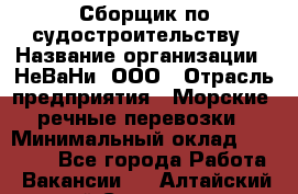 Сборщик по судостроительству › Название организации ­ НеВаНи, ООО › Отрасль предприятия ­ Морские, речные перевозки › Минимальный оклад ­ 90 000 - Все города Работа » Вакансии   . Алтайский край,Славгород г.